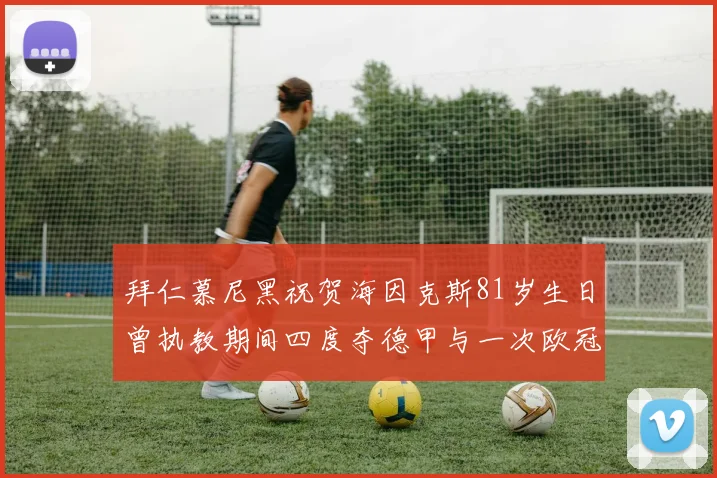 拜仁慕尼黑祝贺海因克斯81岁生日曾执教期间四度夺德甲与一次欧冠荣耀