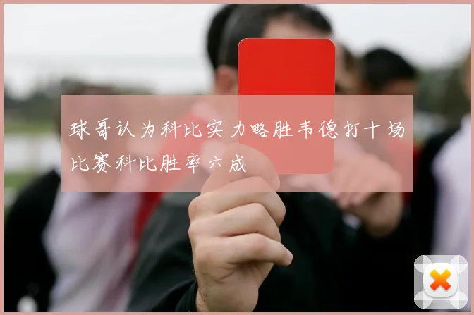 球哥认为科比实力略胜韦德打十场比赛科比胜率六成