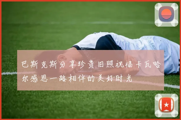 巴斯克斯分享珍贵旧照祝福卡瓦哈尔感恩一路相伴的美好时光