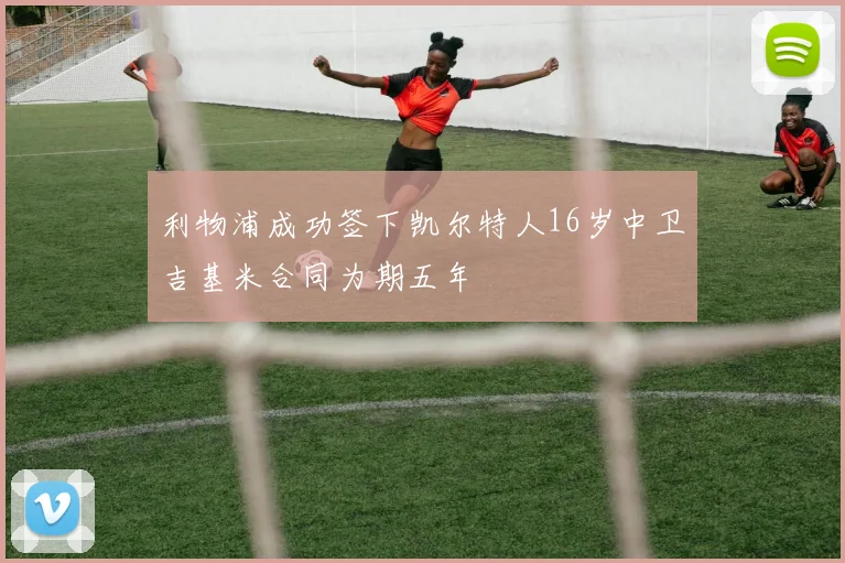 利物浦成功签下凯尔特人16岁中卫吉基米合同为期五年