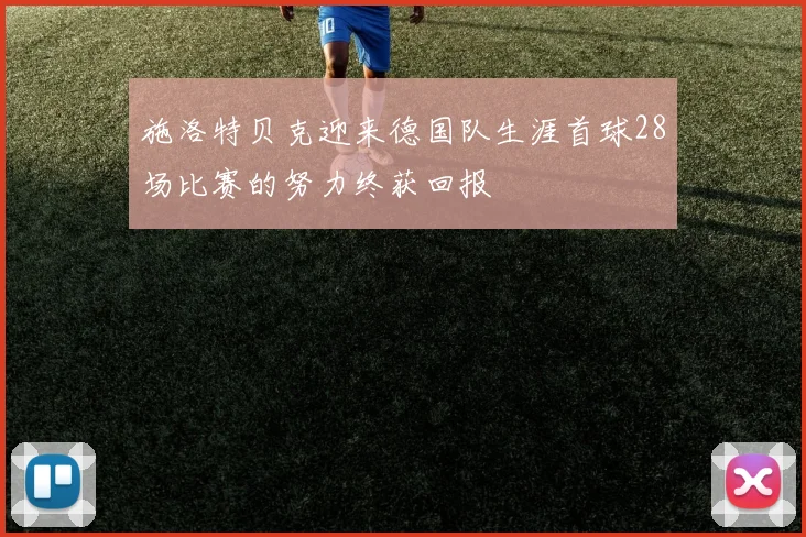 施洛特贝克迎来德国队生涯首球28场比赛的努力终获回报