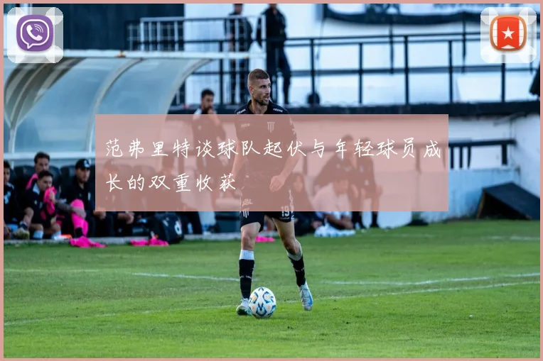 范弗里特谈球队起伏与年轻球员成长的双重收获