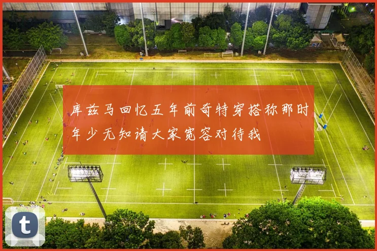 库兹马回忆五年前奇特穿搭称那时年少无知请大家宽容对待我