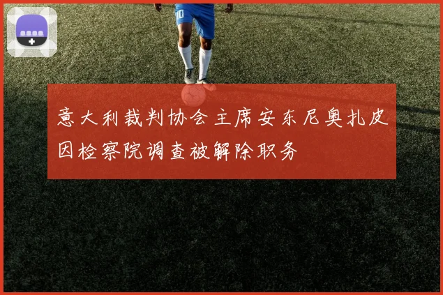 意大利裁判协会主席安东尼奥扎皮因检察院调查被解除职务