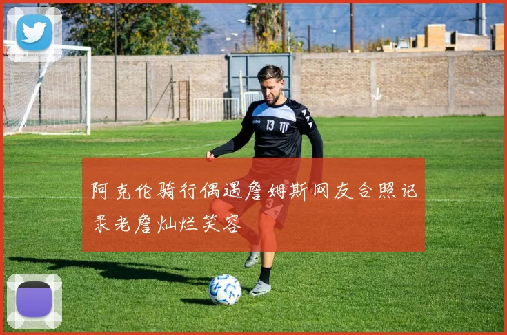 阿克伦骑行偶遇詹姆斯网友合照记录老詹灿烂笑容