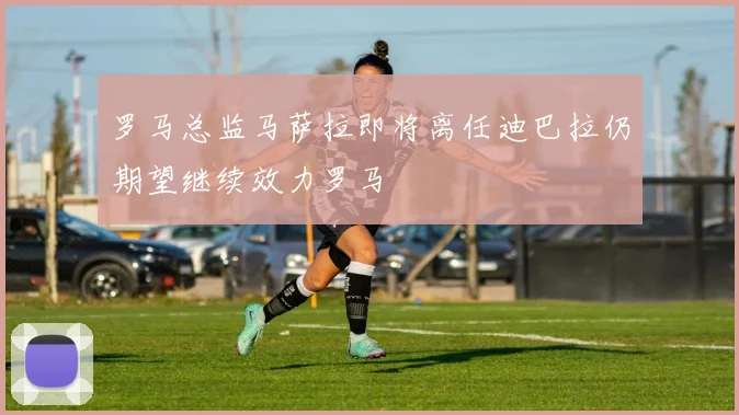 罗马总监马萨拉即将离任迪巴拉仍期望继续效力罗马