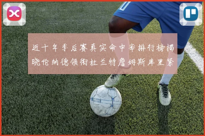 近十年季后赛真实命中率排行榜揭晓伦纳德领衔杜兰特詹姆斯库里紧随其后