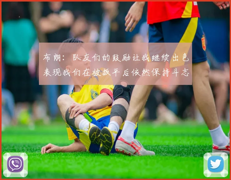 布朗：队友们的鼓励让我继续出色表现我们在被扳平后依然保持斗志