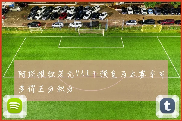 阿斯报称若无VAR干预皇马本赛季可多得五分积分