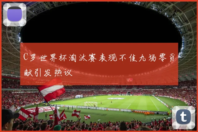 C罗世界杯淘汰赛表现不佳九场零贡献引发热议