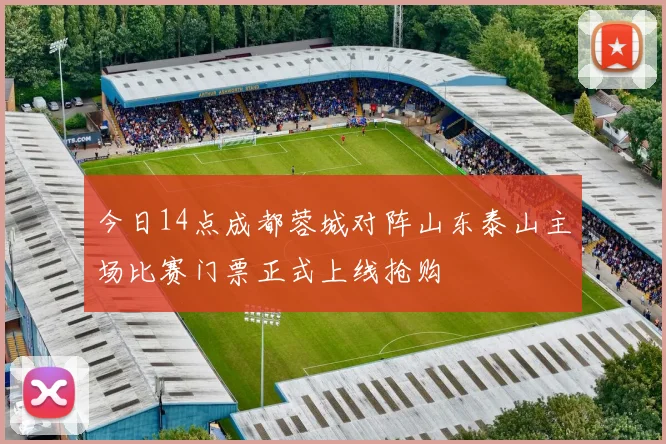 今日14点成都蓉城对阵山东泰山主场比赛门票正式上线抢购