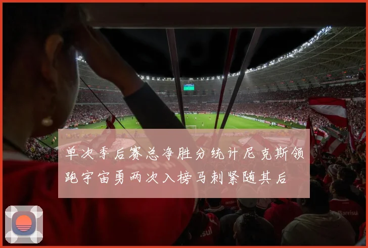 单次季后赛总净胜分统计尼克斯领跑宇宙勇两次入榜马刺紧随其后
