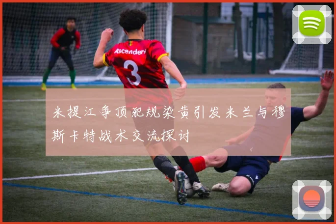 米提江争顶犯规染黄引发米兰与穆斯卡特战术交流探讨