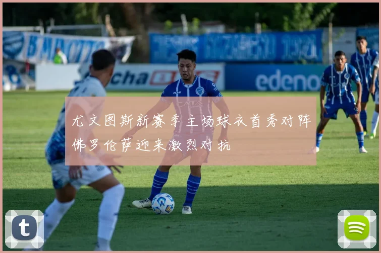 尤文图斯新赛季主场球衣首秀对阵佛罗伦萨迎来激烈对抗