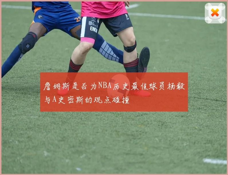 詹姆斯是否为NBA历史最佳球员杨毅与A史密斯的观点碰撞