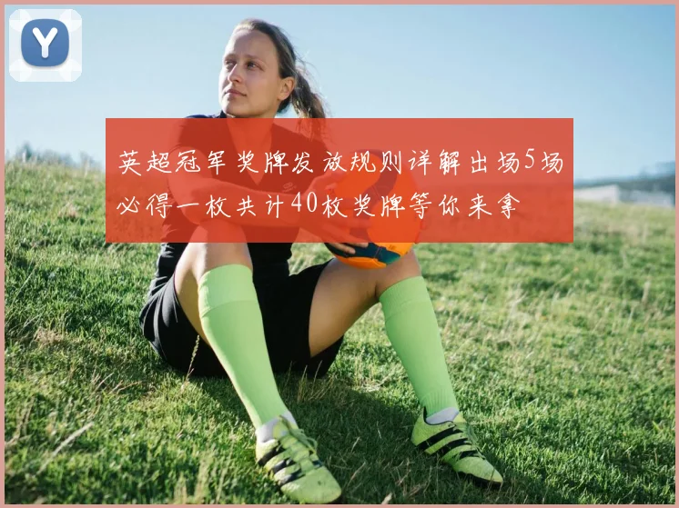 英超冠军奖牌发放规则详解出场5场必得一枚共计40枚奖牌等你来拿
