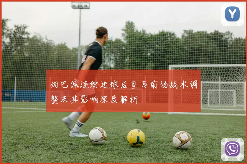 姆巴佩连续进球后皇马前场战术调整及其影响深度解析